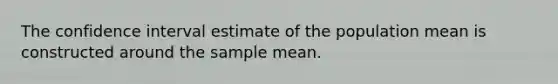 The confidence interval estimate of the population mean is constructed around the sample mean.