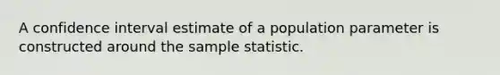 A confidence interval estimate of a population parameter is constructed around the sample statistic.