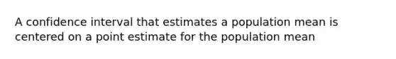 A confidence interval that estimates a population mean is centered on a point estimate for the population mean