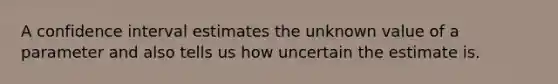 A confidence interval estimates the unknown value of a parameter and also tells us how uncertain the estimate is.