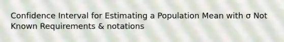 Confidence Interval for Estimating a Population Mean with σ Not Known Requirements & notations