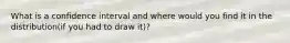 What is a confidence interval and where would you find it in the distribution(if you had to draw it)?