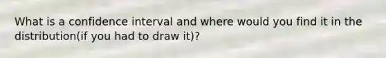 What is a confidence interval and where would you find it in the distribution(if you had to draw it)?