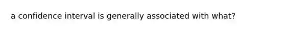 a confidence interval is generally associated with what?