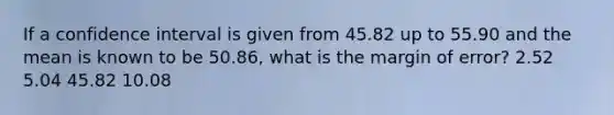 If a confidence interval is given from 45.82 up to 55.90 and the mean is known to be 50.86, what is the margin of error? 2.52 5.04 45.82 10.08