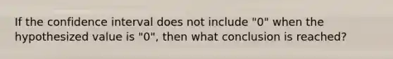 If the confidence interval does not include "0" when the hypothesized value is "0", then what conclusion is reached?