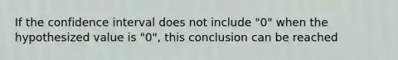 If the confidence interval does not include "0" when the hypothesized value is "0", this conclusion can be reached