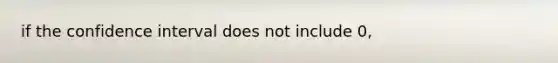 if the confidence interval does not include 0,