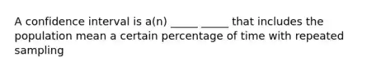 A confidence interval is a(n) _____ _____ that includes the population mean a certain percentage of time with repeated sampling