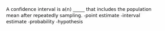 A confidence interval is a(n) _____ that includes the population mean after repeatedly sampling. -point estimate -interval estimate -probability -hypothesis