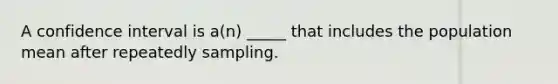 A confidence interval is a(n) _____ that includes the population mean after repeatedly sampling.