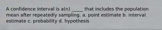 A confidence interval is a(n) _____ that includes the population mean after repeatedly sampling. a. point estimate b. interval estimate c. probability d. hypothesis