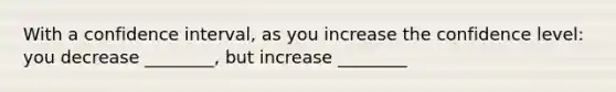 With a confidence interval, as you increase the confidence level: you decrease ________, but increase ________