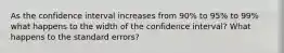 As the confidence interval increases from 90% to 95% to 99% what happens to the width of the confidence interval? What happens to the standard errors?