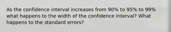 As the confidence interval increases from 90% to 95% to 99% what happens to the width of the confidence interval? What happens to the standard errors?