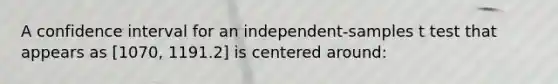 A confidence interval for an independent-samples t test that appears as [1070, 1191.2] is centered around: