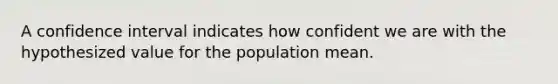 A confidence interval indicates how confident we are with the hypothesized value for the population mean.