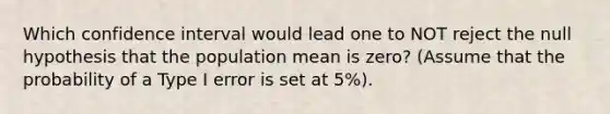 Which confidence interval would lead one to NOT reject the null hypothesis that the population mean is zero? (Assume that the probability of a Type I error is set at 5%).