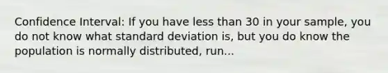 Confidence Interval: If you have less than 30 in your sample, you do not know what standard deviation is, but you do know the population is normally distributed, run...