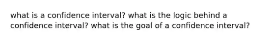 what is a confidence interval? what is the logic behind a confidence interval? what is the goal of a confidence interval?