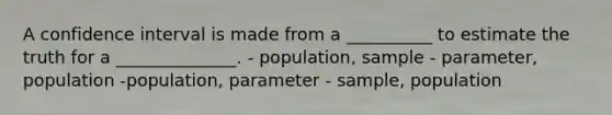 A confidence interval is made from a __________ to estimate the truth for a ______________. - population, sample - parameter, population -population, parameter - sample, population