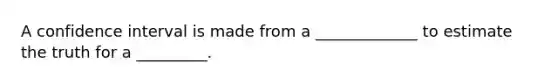 A confidence interval is made from a _____________ to estimate the truth for a _________.