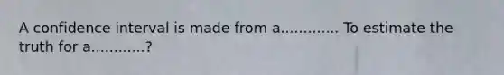 A confidence interval is made from a............. To estimate the truth for a............?