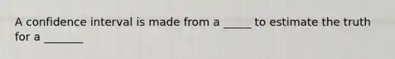 A confidence interval is made from a _____ to estimate the truth for a _______