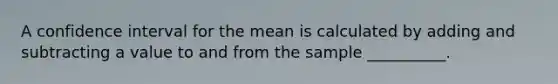 A confidence interval for the mean is calculated by adding and subtracting a value to and from the sample __________.