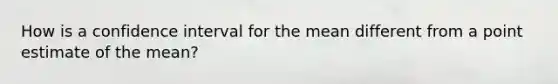 How is a confidence interval for the mean different from a point estimate of the mean?