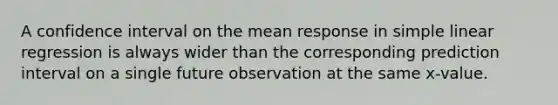 A confidence interval on the mean response in simple linear regression is always wider than the corresponding prediction interval on a single future observation at the same x-value.