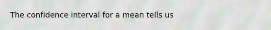 The confidence interval for a mean tells us