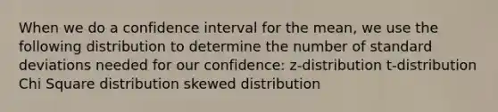 When we do a confidence interval for the mean, we use the following distribution to determine the number of standard deviations needed for our confidence: z-distribution t-distribution Chi Square distribution skewed distribution