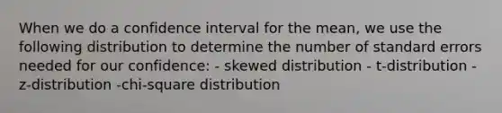 When we do a confidence interval for the mean, we use the following distribution to determine the number of standard errors needed for our confidence: - skewed distribution - t-distribution - z-distribution -chi-square distribution