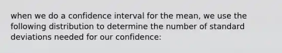 when we do a confidence interval for the mean, we use the following distribution to determine the number of standard deviations needed for our confidence: