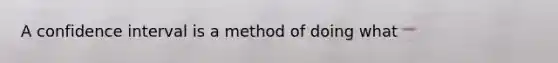 A confidence interval is a method of doing what