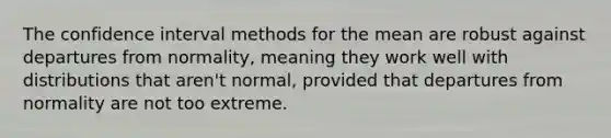 The confidence interval methods for the mean are robust against departures from​ normality, meaning they work well with distributions that​ aren't normal, provided that departures from normality are not too extreme.