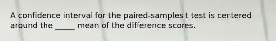 A confidence interval for the paired-samples t test is centered around the _____ mean of the difference scores.