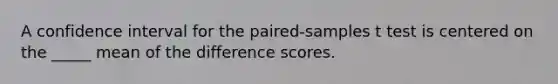 A confidence interval for the paired-samples t test is centered on the _____ mean of the difference scores.