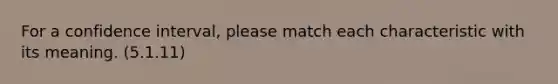 For a confidence interval, please match each characteristic with its meaning. (5.1.11)