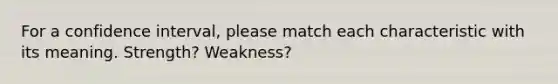 For a confidence interval, please match each characteristic with its meaning. Strength? Weakness?