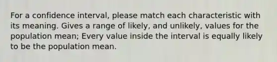 For a confidence interval, please match each characteristic with its meaning. Gives a range of likely, and unlikely, values for the population mean; Every value inside the interval is equally likely to be the population mean.