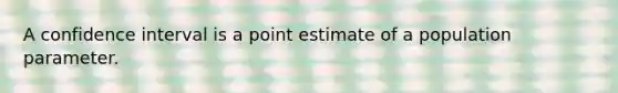 A confidence interval is a point estimate of a population parameter.