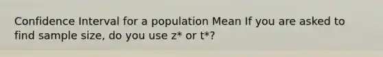 Confidence Interval for a population Mean If you are asked to find sample size, do you use z* or t*?