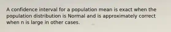 A confidence interval for a population mean is exact when the population distribution is Normal and is approximately correct when n is large in other cases.