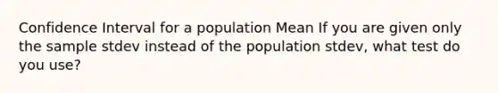 Confidence Interval for a population Mean If you are given only the sample stdev instead of the population stdev, what test do you use?