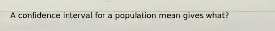 A confidence interval for a population mean gives what?