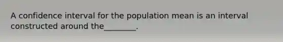 A confidence interval for the population mean is an interval constructed around the________.