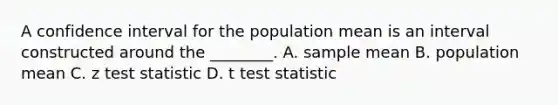 A confidence interval for the population mean is an interval constructed around the ________. A. sample mean B. population mean C. z test statistic D. t test statistic