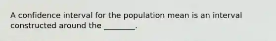 A confidence interval for the population mean is an interval constructed around the ________.